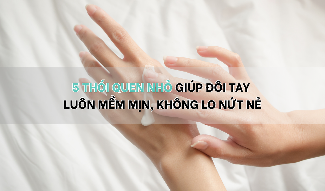 5 thói quen giữ đôi tay mềm mịn, không lo nứt nẻ