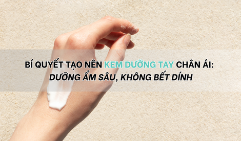 Bí quyết tạo nên kem dưỡng tay chân ái: độ ẩm vừa đủ, không bết dính