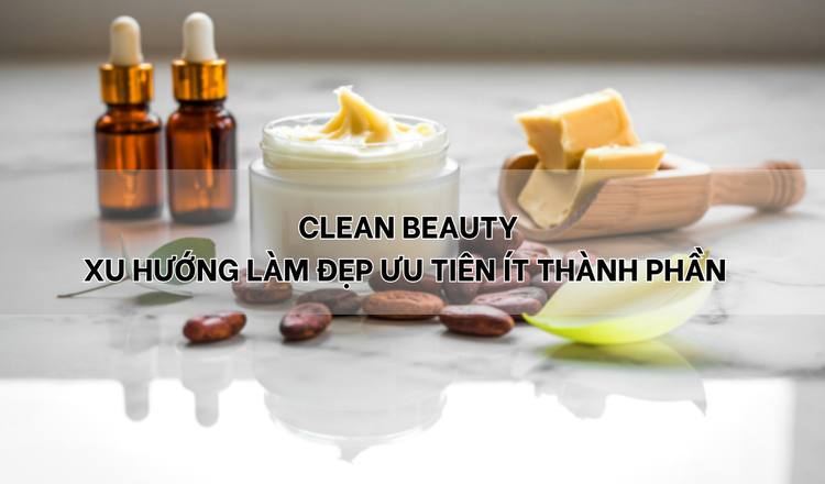 Clean Beauty – Xu hướng làm đẹp ưu tiên ít thành phần nhưng hiệu quả bền vững