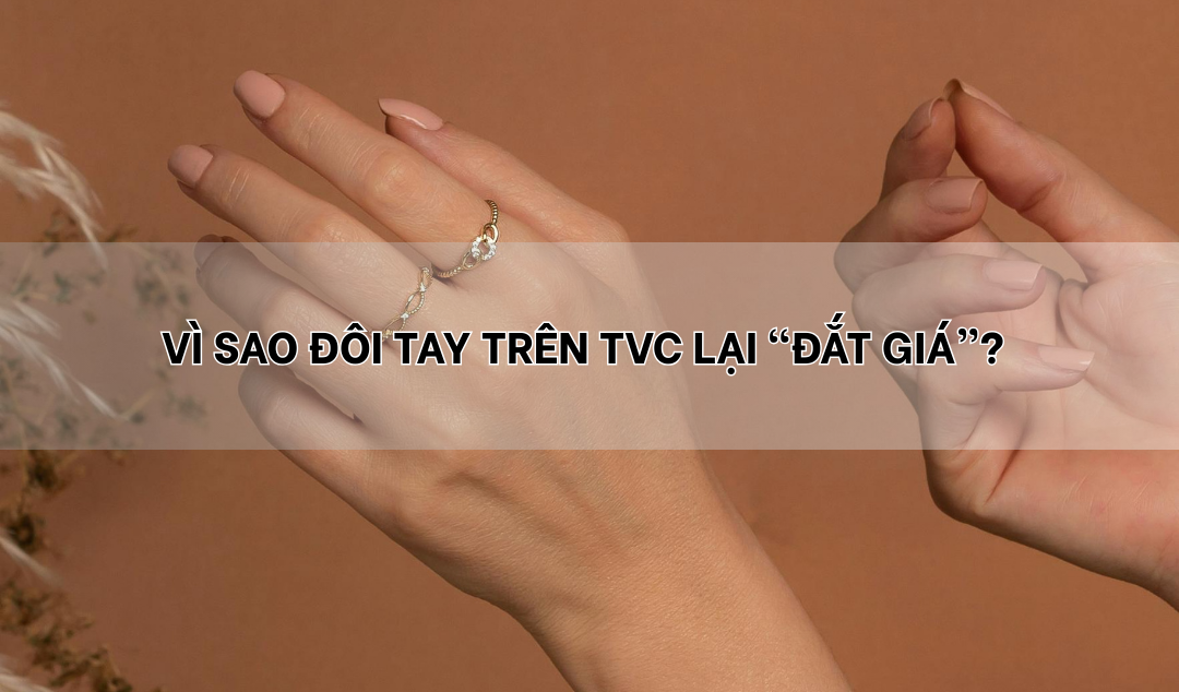 Vì sao một đôi tay khi xuất hiện trên ống kính TVC lại trở nên “đắt giá”?