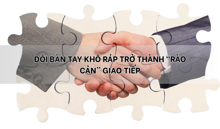 Khi đôi bàn tay khô ráp trở thành rào cản giao tiếp